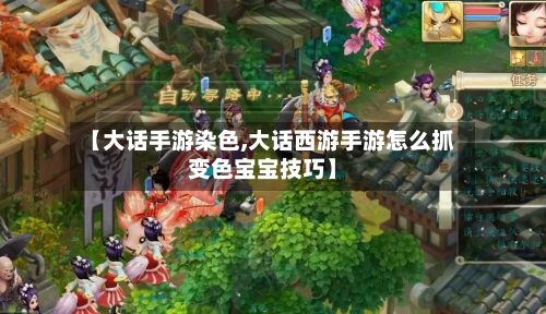 【大话手游染色,大话西游手游怎么抓变色宝宝技巧】-第1张图片