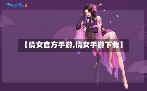 【倩女官方手游,倩女手游下载】