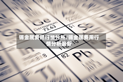 锡金属费用行情分析/锡金属费用行情分析最新-第2张图片