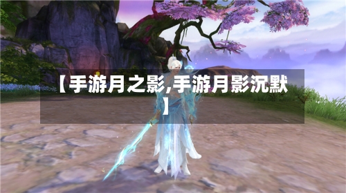 【手游月之影,手游月影沉默】-第3张图片