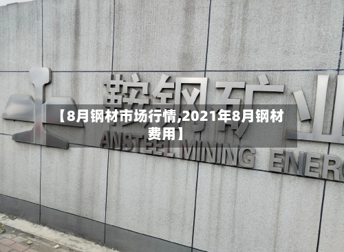 【8月钢材市场行情,2021年8月钢材费用】