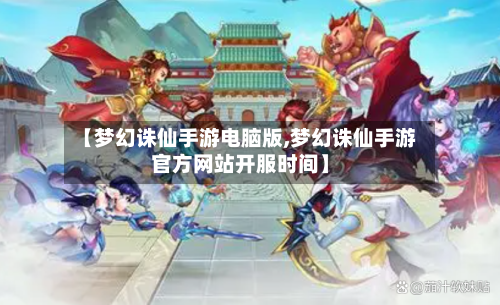 【梦幻诛仙手游电脑版,梦幻诛仙手游官方网站开服时间】