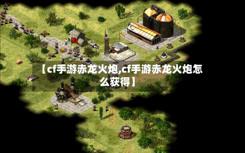 【cf手游赤龙火炮,cf手游赤龙火炮怎么获得】-第2张图片
