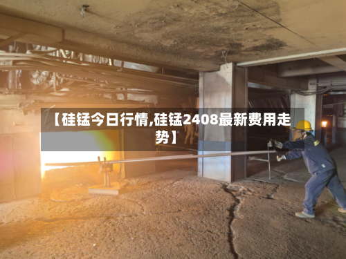 【硅锰今日行情,硅锰2408最新费用走势】