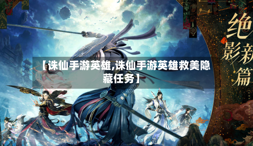 【诛仙手游英雄,诛仙手游英雄救美隐藏任务】