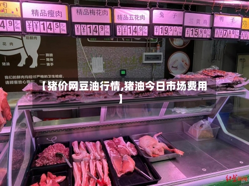 【猪价网豆油行情,猪油今日市场费用】