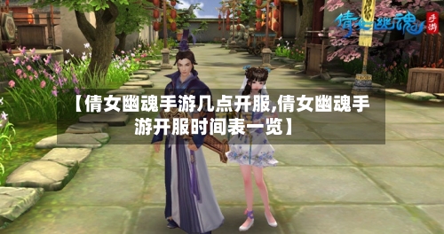 【倩女幽魂手游几点开服,倩女幽魂手游开服时间表一览】-第2张图片
