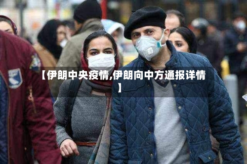 【伊朗中央疫情,伊朗向中方通报详情】