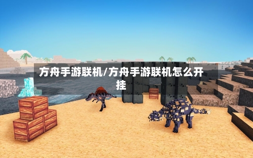 方舟手游联机/方舟手游联机怎么开挂-第2张图片