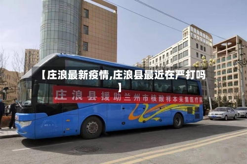 【庄浪最新疫情,庄浪县最近在严打吗】