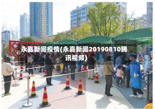永嘉新闻疫情(永嘉新闻20190810腾讯视频)