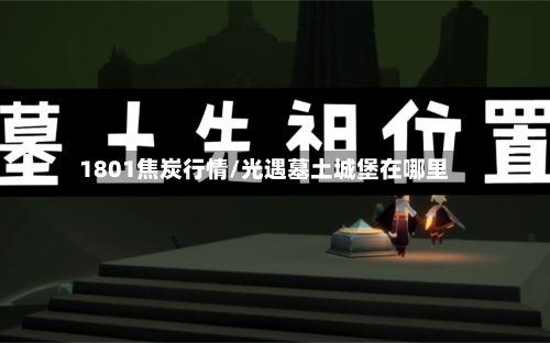 1801焦炭行情/光遇墓土城堡在哪里-第2张图片