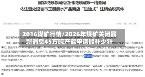 2016煤矿行情/2026年煤矿关闭最新消息45万吨产能申请能补少针
