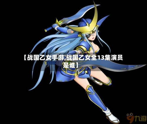 【战国乙女手游,战国乙女全13集演员是谁】
