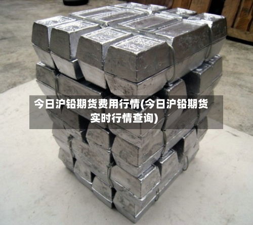 今日沪铅期货费用行情(今日沪铅期货实时行情查询)-第2张图片