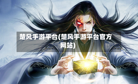 楚风手游平台(楚风手游平台官方网站)-第2张图片