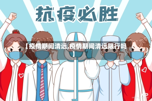 【疫情期间清远,疫情期间清远限行吗】