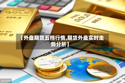 【外盘期货五档行情,期货外盘实时走势分析】