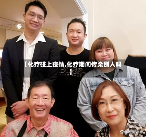 【化疗碰上疫情,化疗期间传染别人吗】