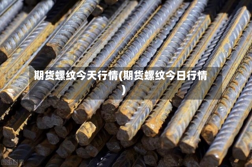 期货螺纹今天行情(期货螺纹今日行情)-第2张图片