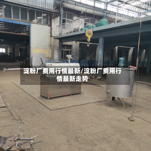 淀粉厂费用行情最新/淀粉厂费用行情最新走势-第2张图片