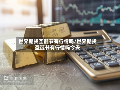 世界期货圣诞节有行情吗/世界期货圣诞节有行情吗今天-第2张图片