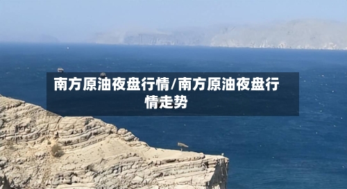 南方原油夜盘行情/南方原油夜盘行情走势-第2张图片
