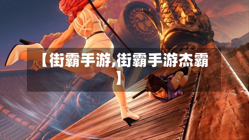 【街霸手游,街霸手游杰霸】-第3张图片
