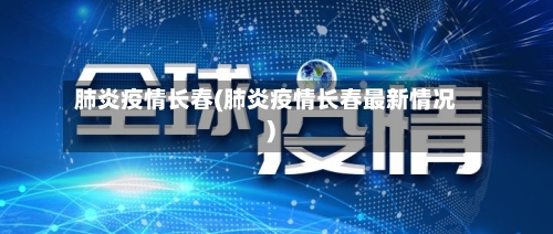 肺炎疫情长春(肺炎疫情长春最新情况)