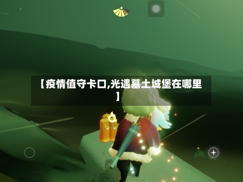 【疫情值守卡口,光遇墓土城堡在哪里】