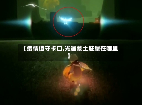 【疫情值守卡口,光遇墓土城堡在哪里】-第2张图片