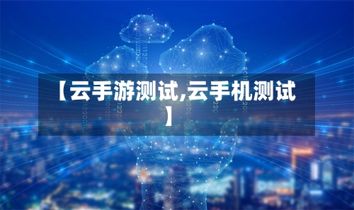【云手游测试,云手机测试】-第2张图片