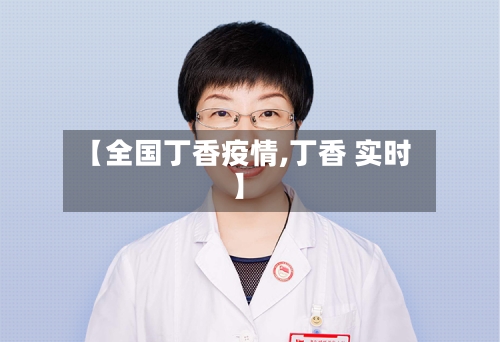 【全国丁香疫情,丁香 实时】