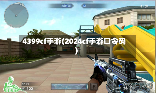 4399cf手游(2024cf手游口令码)-第2张图片