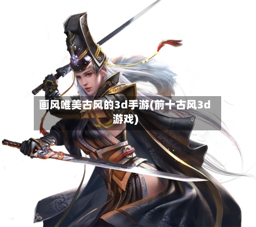 画风唯美古风的3d手游(前十古风3d游戏)