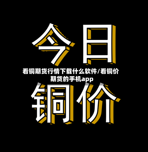 看铜期货行情下载什么软件/看铜价期货的手机app-第3张图片