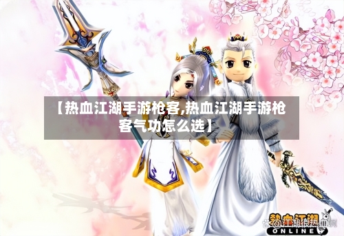 【热血江湖手游枪客,热血江湖手游枪客气功怎么选】