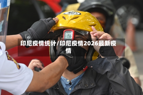 印尼疫情统计/印尼疫情2026最新疫情