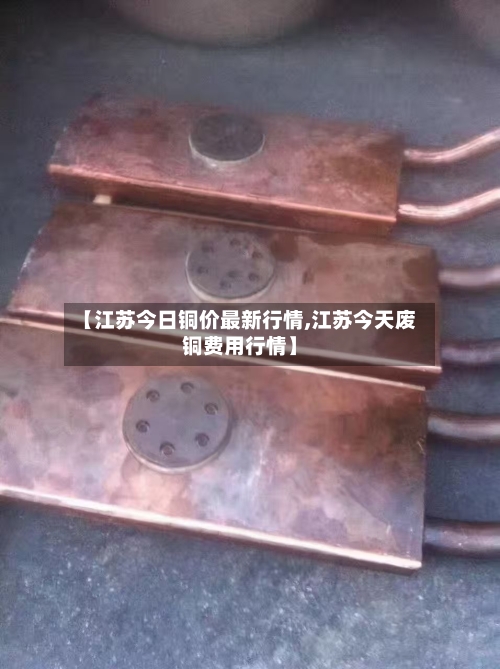 【江苏今日铜价最新行情,江苏今天废铜费用行情】-第2张图片