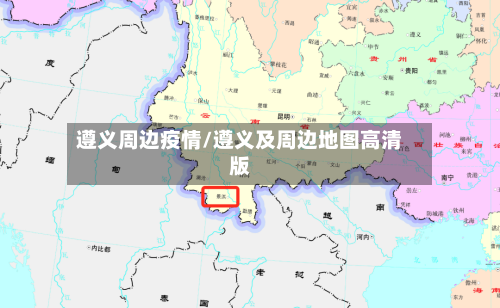 遵义周边疫情/遵义及周边地图高清版