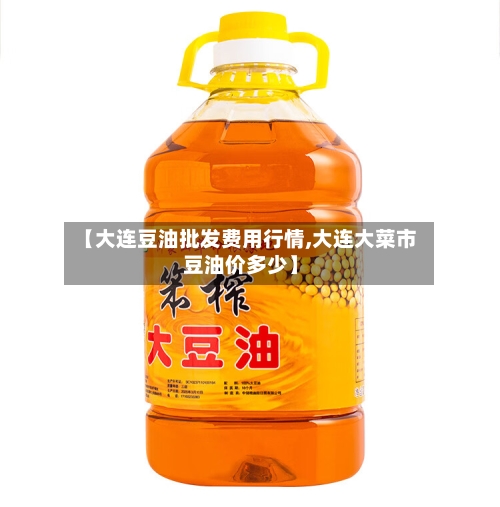 【大连豆油批发费用行情,大连大菜市豆油价多少】