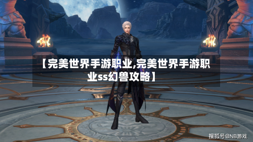 【完美世界手游职业,完美世界手游职业ss幻兽攻略】-第3张图片