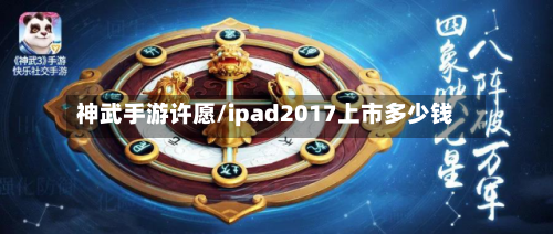神武手游许愿/ipad2017上市多少钱-第2张图片