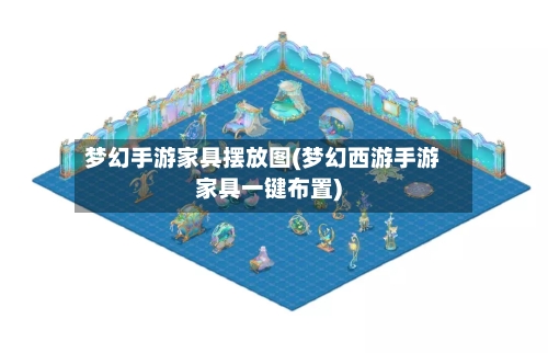 梦幻手游家具摆放图(梦幻西游手游家具一键布置)