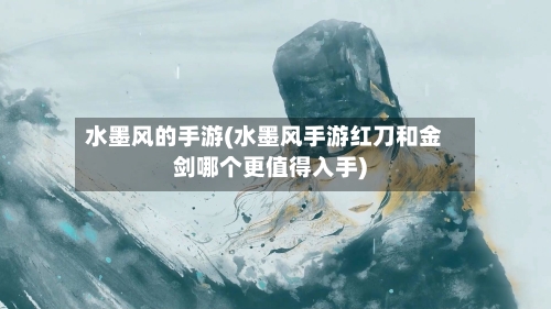水墨风的手游(水墨风手游红刀和金剑哪个更值得入手)-第2张图片