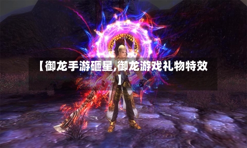 【御龙手游砸星,御龙游戏礼物特效】