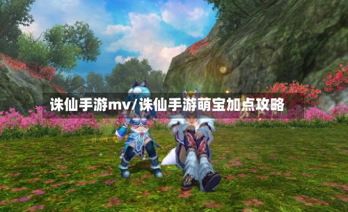 诛仙手游mv/诛仙手游萌宝加点攻略-第2张图片