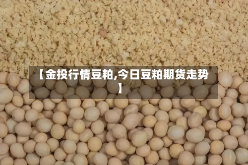【金投行情豆粕,今日豆粕期货走势】