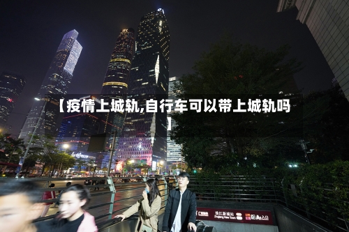 【疫情上城轨,自行车可以带上城轨吗】