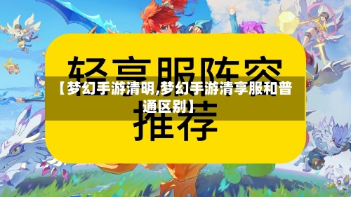 【梦幻手游清明,梦幻手游清享服和普通区别】-第3张图片